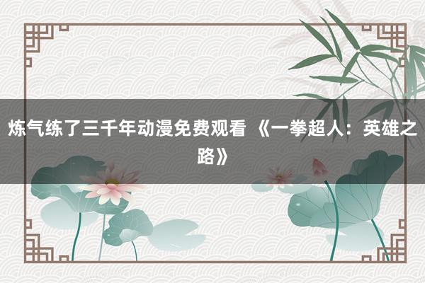 炼气练了三千年动漫免费观看 《一拳超人：英雄之路》