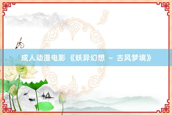 成人动漫电影 《妖异幻想 ～ 古风梦境》