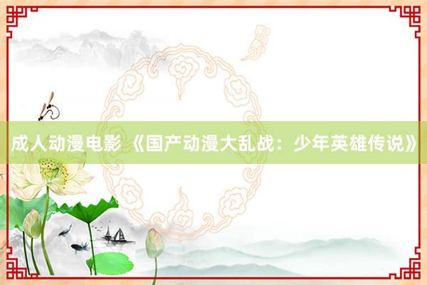成人动漫电影 《国产动漫大乱战：少年英雄传说》