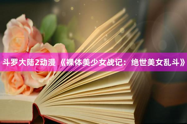 斗罗大陆2动漫 《裸体美少女战记：绝世美女乱斗》