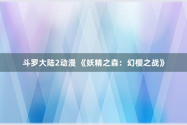 斗罗大陆2动漫 《妖精之森：幻樱之战》
