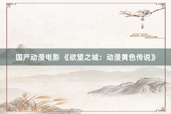 国产动漫电影 《欲望之城：动漫黄色传说》
