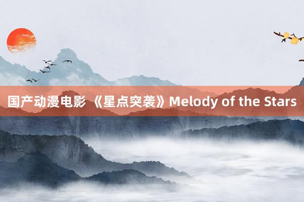 国产动漫电影 《星点突袭》Melody of the Stars