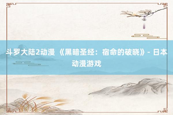 斗罗大陆2动漫 《黑暗圣经：宿命的破晓》- 日本动漫游戏