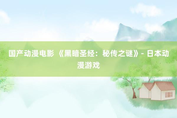 国产动漫电影 《黑暗圣经：秘传之谜》- 日本动漫游戏