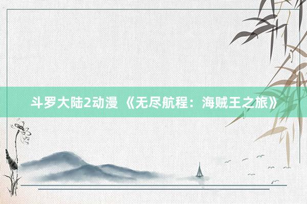 斗罗大陆2动漫 《无尽航程：海贼王之旅》