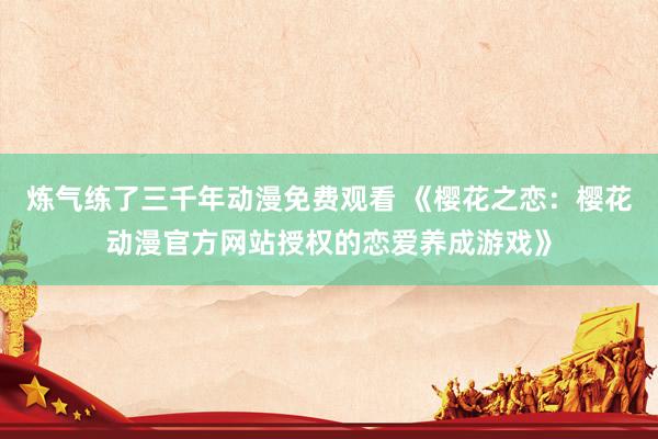 炼气练了三千年动漫免费观看 《樱花之恋：樱花动漫官方网站授权的恋爱养成游戏》