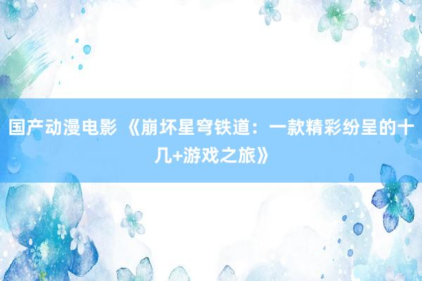 国产动漫电影 《崩坏星穹铁道：一款精彩纷呈的十几+游戏之旅》